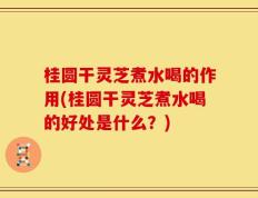 桂圆干灵芝煮水喝的作用(桂圆干灵芝煮水喝的好处是什么？)