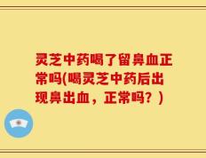 灵芝中药喝了留鼻血正常吗(喝灵芝中药后出现鼻出血，正常吗？)