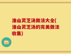 淮山灵芝汤做法大全(淮山灵芝汤的完美做法收集)