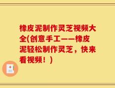 橡皮泥制作灵芝视频大全(创意手工——橡皮泥轻松制作灵芝，快来看视频！)