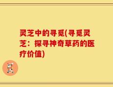 灵芝中的寻觅(寻觅灵芝：探寻神奇草药的医疗价值)