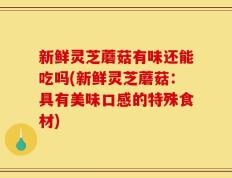新鲜灵芝蘑菇有味还能吃吗(新鲜灵芝蘑菇：具有美味口感的特殊食材)