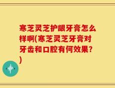 寒芝灵芝护龈牙膏怎么样啊(寒芝灵芝牙膏对牙齿和口腔有何效果？)