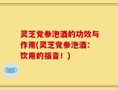 灵芝党参泡酒的功效与作用(灵芝党参泡酒：饮用的福音！)