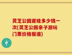 灵芝公园遛娃多少钱一次(灵芝公园亲子游玩门票价格报道)