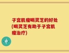 子宫肌瘤喝灵芝的好处(喝灵芝有助于子宫肌瘤治疗)