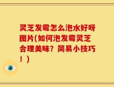 灵芝发霉怎么泡水好呀图片(如何泡发霉灵芝合理美味？简易小技巧！)