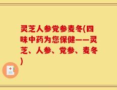 灵芝人参党参麦冬(四味中药为您保健——灵芝、人参、党参、麦冬)