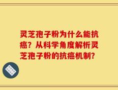 灵芝孢子粉为什么能抗癌？从科学角度解析灵芝孢子粉的抗癌机制？