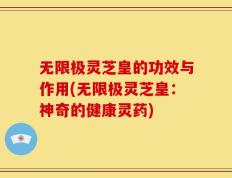 无限极灵芝皇的功效与作用(无限极灵芝皇：神奇的健康灵药)