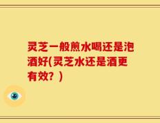 灵芝一般煎水喝还是泡酒好(灵芝水还是酒更有效？)