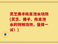 灵芝佛手陈皮泡水功效(灵芝、佛手、陈皮泡水的特别功效，值得一试！)