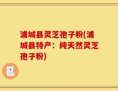 浦城县灵芝孢子粉(浦城县特产：纯天然灵芝孢子粉)