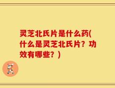 灵芝北氏片是什么药(什么是灵芝北氏片？功效有哪些？)