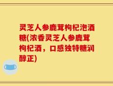 灵芝人参鹿茸枸杞泡酒糖(浓香灵芝人参鹿茸枸杞酒，口感独特糖润醇正)