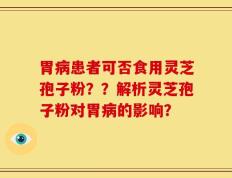 胃病患者可否食用灵芝孢子粉？？解析灵芝孢子粉对胃病的影响？