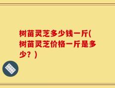 树苗灵芝多少钱一斤(树苗灵芝价格一斤是多少？)