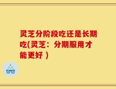 灵芝分阶段吃还是长期吃(灵芝：分期服用才能更好 )