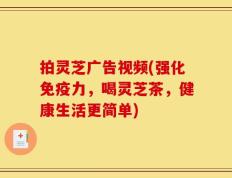 拍灵芝广告视频(强化免疫力，喝灵芝茶，健康生活更简单)