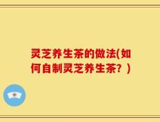 灵芝养生茶的做法(如何自制灵芝养生茶？)