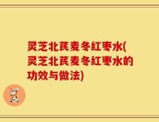 灵芝北芪麦冬红枣水(灵芝北芪麦冬红枣水的功效与做法)