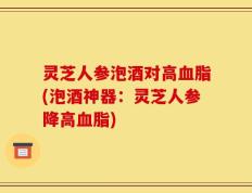 灵芝人参泡酒对高血脂(泡酒神器：灵芝人参降高血脂)