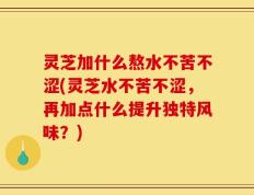 灵芝加什么熬水不苦不涩(灵芝水不苦不涩，再加点什么提升独特风味？)