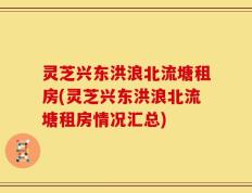 灵芝兴东洪浪北流塘租房(灵芝兴东洪浪北流塘租房情况汇总)