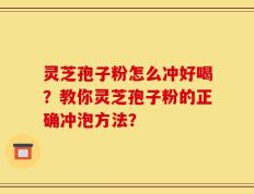 灵芝孢子粉怎么冲好喝？教你灵芝孢子粉的正确冲泡方法？