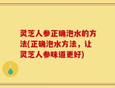 灵芝人参正确泡水的方法(正确泡水方法，让灵芝人参味道更好)