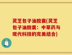 灵芝包子油胶囊(灵芝包子油胶囊：中草药与现代科技的完美结合)