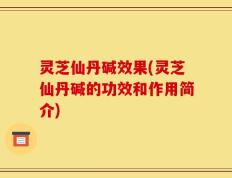 灵芝仙丹碱效果(灵芝仙丹碱的功效和作用简介)