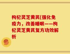 枸杞灵芝黄芪(强化免疫力，改善睡眠――枸杞灵芝黄芪复方功效解析