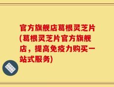 官方旗舰店葛根灵芝片(葛根灵芝片官方旗舰店，提高免疫力购买一站式服务)