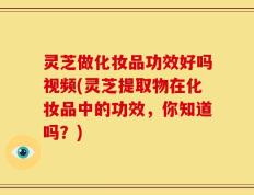 灵芝做化妆品功效好吗视频(灵芝提取物在化妆品中的功效，你知道吗？)