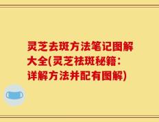 灵芝去斑方法笔记图解大全(灵芝祛斑秘籍：详解方法并配有图解)