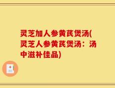 灵芝加人参黄芪煲汤(灵芝人参黄芪煲汤：汤中滋补佳品)