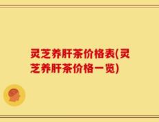 灵芝养肝茶价格表(灵芝养肝茶价格一览)