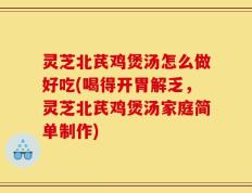 灵芝北芪鸡煲汤怎么做好吃(喝得开胃解乏，灵芝北芪鸡煲汤家庭简单制作)