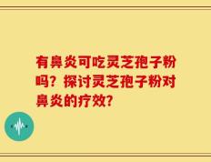 有鼻炎可吃灵芝孢子粉吗？探讨灵芝孢子粉对鼻炎的疗效？