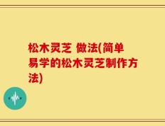 松木灵芝 做法(简单易学的松木灵芝制作方法)