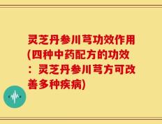 灵芝丹参川芎功效作用(四种中药配方的功效：灵芝丹参川芎方可改善多种疾病)