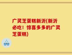 广灵芝蛋糕新沂(新沂必吃！惊喜多多的广灵芝蛋糕)