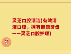 灵芝口腔清洁(有效清洁口腔，拥有健康牙齿——灵芝口腔护理)