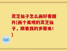 灵芝仙子怎么画好看图片(画个美观的灵芝仙子，跟着我的步骤来！)