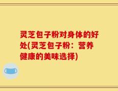 灵芝包子粉对身体的好处(灵芝包子粉：营养健康的美味选择)
