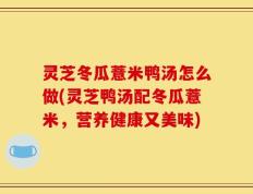 灵芝冬瓜薏米鸭汤怎么做(灵芝鸭汤配冬瓜薏米，营养健康又美味)