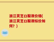 浙江灵芝口服液价格(浙江灵芝口服液标价如何？)