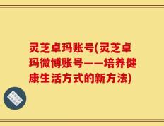 灵芝卓玛账号(灵芝卓玛微博账号——培养健康生活方式的新方法)