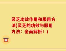 灵芝功效作用和服用方法(灵芝的功效与服用方法：全面解析！)